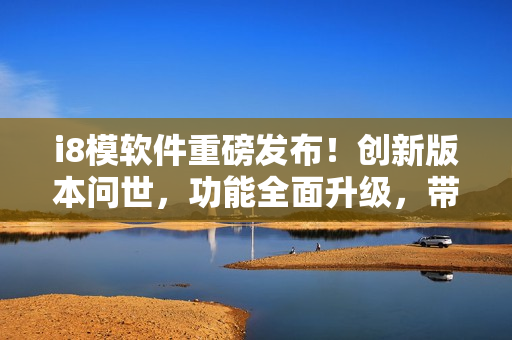 i8模軟件重磅發(fā)布！創(chuàng)新版本問世，功能全面升級(jí)，帶你開啟全新軟件體驗(yàn)