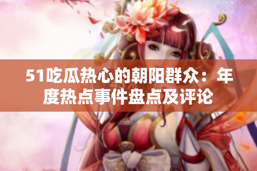 51吃瓜熱心的朝陽群眾：年度熱點(diǎn)事件盤點(diǎn)及評論