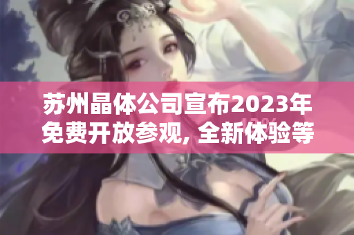 蘇州晶體公司宣布2023年免費(fèi)開放參觀, 全新體驗(yàn)等待您的探索