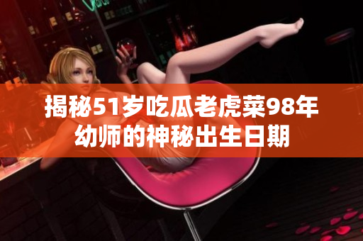 揭秘51歲吃瓜老虎菜98年幼師的神秘出生日期