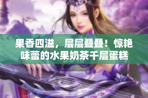 果香四溢，層層疊疊！驚艷味蕾的水果奶茶千層蛋糕