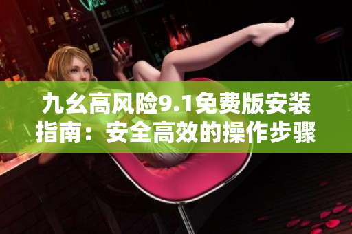 九幺高風(fēng)險(xiǎn)9.1免費(fèi)版安裝指南：安全高效的操作步驟詳解