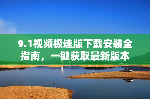9.1視頻極速版下載安裝全指南，一鍵獲取最新版本