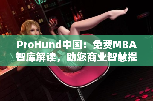ProHund中國：免費(fèi)MBA智庫解讀，助您商業(yè)智慧提升