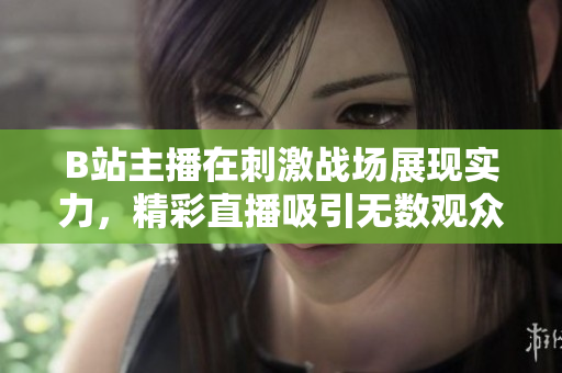 B站主播在刺激戰(zhàn)場展現(xiàn)實(shí)力，精彩直播吸引無數(shù)觀眾眼球