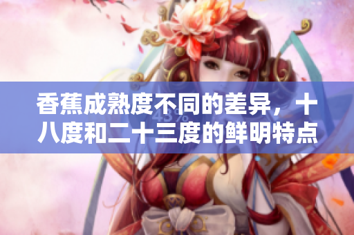 香蕉成熟度不同的差異，十八度和二十三度的鮮明特點(diǎn)