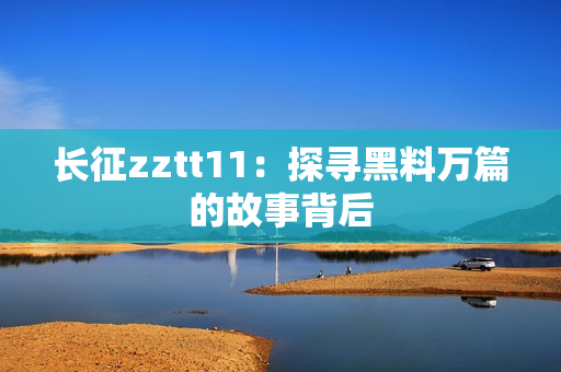 長征zztt11：探尋黑料萬篇的故事背后