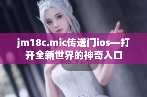 jm18c.mic傳送門ios—打開全新世界的神奇入口