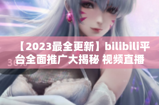 【2023最全更新】bilibili平臺(tái)全面推廣大揭秘 視頻直播、動(dòng)漫資訊、明星直播，全方位涵蓋!