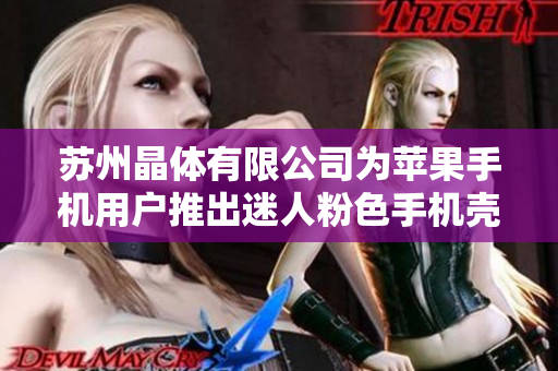蘇州晶體有限公司為蘋果手機(jī)用戶推出迷人粉色手機(jī)殼，限時(shí)免費(fèi)贈(zèng)送，快來?yè)屬?gòu)！