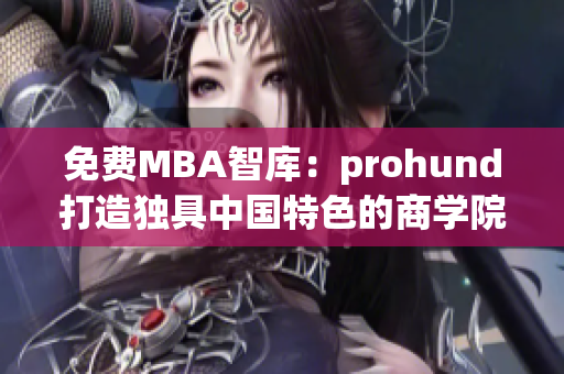 免費(fèi)MBA智庫(kù)：prohund打造獨(dú)具中國(guó)特色的商學(xué)院經(jīng)驗(yàn)分享