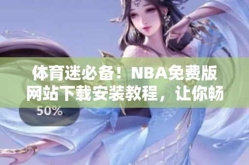 體育迷必備！NBA免費(fèi)版網(wǎng)站下載安裝教程，讓你暢享精彩賽事