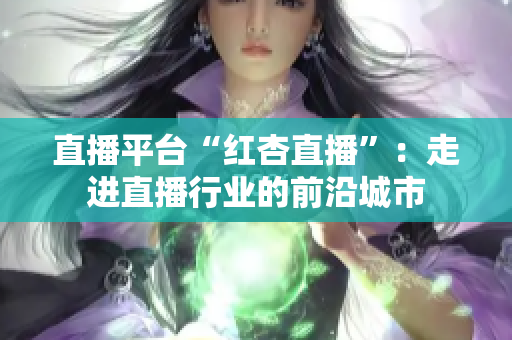 直播平臺(tái)“紅杏直播”：走進(jìn)直播行業(yè)的前沿城市