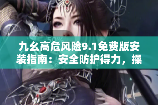 九幺高危風險9.1免費版安裝指南：安全防護得力，操作簡便易學