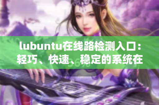 lubuntu在線路檢測(cè)入口：輕巧、快速、穩(wěn)定的系統(tǒng)在線路檢測(cè)服務(wù)