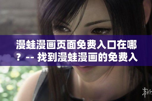 漫蛙漫畫頁面免費入口在哪？-- 找到漫蛙漫畫的免費入口在哪？