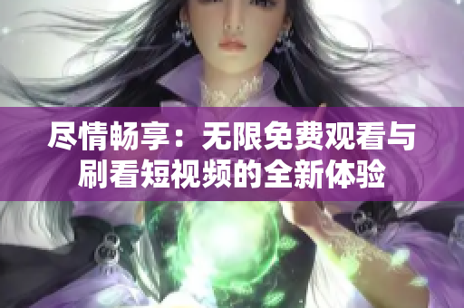 盡情暢享：無限免費觀看與刷看短視頻的全新體驗
