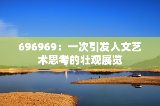 696969：一次引發(fā)人文藝術(shù)思考的壯觀展覽
