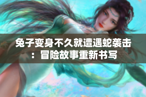 兔子變身不久就遭遇蛇襲擊：冒險故事重新書寫