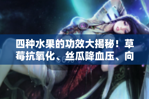 四種水果的功效大揭秘！草莓抗氧化、絲瓜降血壓、向日葵減肥、櫻桃美膚驚艷多效
