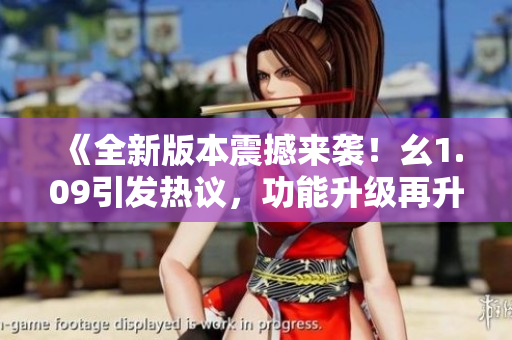 《全新版本震撼來襲！幺1.09引發(fā)熱議，功能升級再升華，讓你愛不釋手！》