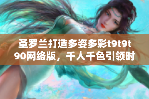 圣羅蘭打造多姿多彩t9t9t90網(wǎng)絡(luò)版，千人千色引領(lǐng)時尚潮流