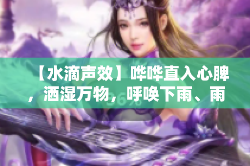 【水滴聲效】嘩嘩直入心脾，灑濕萬物，呼喚下雨、雨后的愉悅時刻。