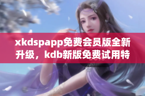 xkdspapp免費(fèi)會(huì)員版全新升級(jí)，kdb新版免費(fèi)試用特權(quán)享不停