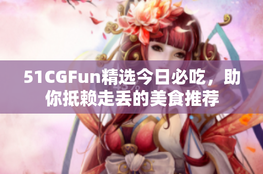 51CGFun精選今日必吃，助你抵賴走丟的美食推薦