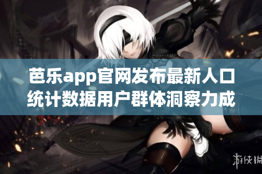 芭樂app官網(wǎng)發(fā)布最新人口統(tǒng)計(jì)數(shù)據(jù)用戶群體洞察力成關(guān)鍵 