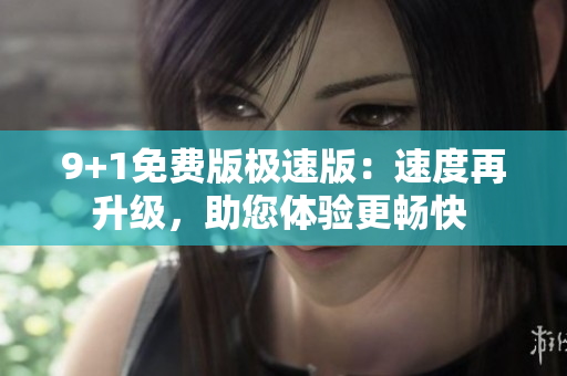 9+1免費(fèi)版極速版：速度再升級，助您體驗(yàn)更暢快 
