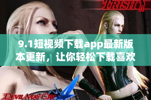 9.1短視頻下載app最新版本更新，讓你輕松下載喜歡的短視頻