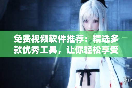 免費(fèi)視頻軟件推薦：精選多款優(yōu)秀工具，讓你輕松享受視頻制作樂趣