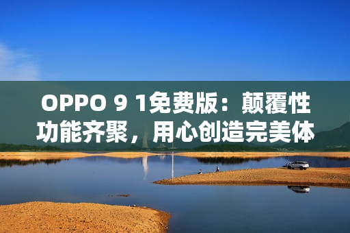 OPPO 9 1免費(fèi)版：顛覆性功能齊聚，用心創(chuàng)造完美體驗(yàn)