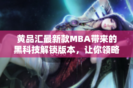 黃品匯最新款MBA帶來的黑科技解鎖版本，讓你領(lǐng)略沉浸式學(xué)習(xí)體驗(yàn)