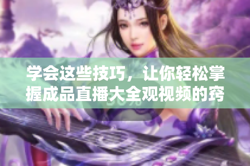 學(xué)會(huì)這些技巧，讓你輕松掌握成品直播大全觀視頻的竅門(mén)