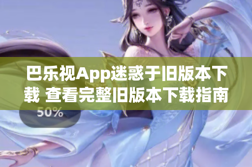 巴樂(lè)視App迷惑于舊版本下載 查看完整舊版本下載指南及安裝方法