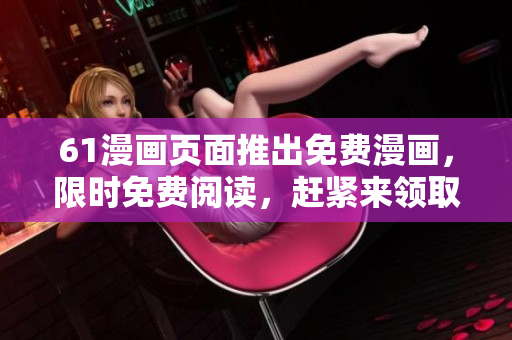 61漫畫頁(yè)面推出免費(fèi)漫畫，限時(shí)免費(fèi)閱讀，趕緊來(lái)領(lǐng)??！