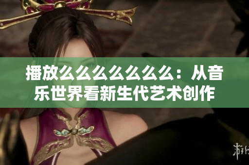 播放么么么么么么么：從音樂世界看新生代藝術(shù)創(chuàng)作