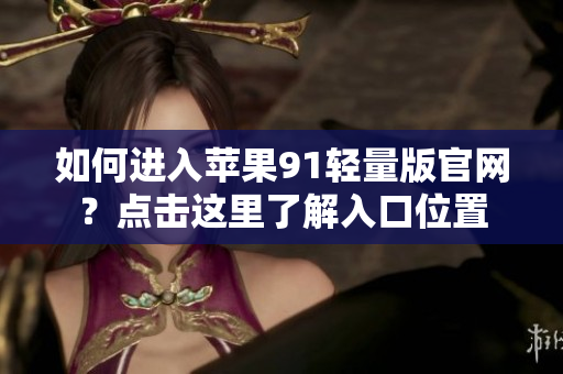 如何進入蘋果91輕量版官網(wǎng)？點擊這里了解入口位置