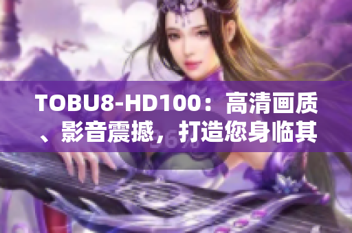 TOBU8-HD100：高清畫質(zhì)、影音震撼，打造您身臨其境的視聽體驗