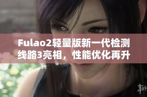 Fulao2輕量版新一代檢測線路3亮相，性能優(yōu)化再升級