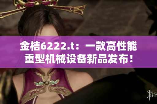 金桔6222.t：一款高性能重型機械設(shè)備新品發(fā)布！