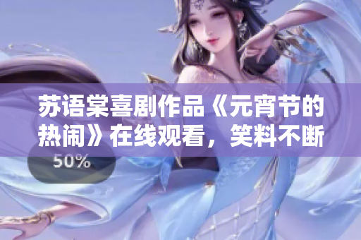 蘇語棠喜劇作品《元宵節(jié)的熱鬧》在線觀看，笑料不斷，贏得觀眾熱烈好評