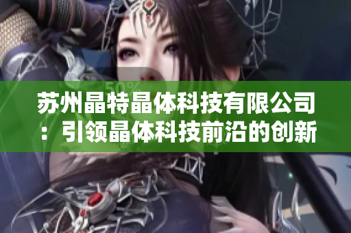 蘇州晶特晶體科技有限公司：引領(lǐng)晶體科技前沿的創(chuàng)新企業(yè)