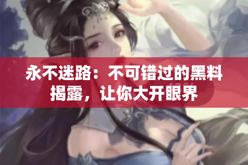 永不迷路：不可錯過的黑料揭露，讓你大開眼界
