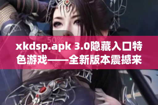 xkdsp.apk 3.0隱藏入口特色游戲——全新版本震撼來襲