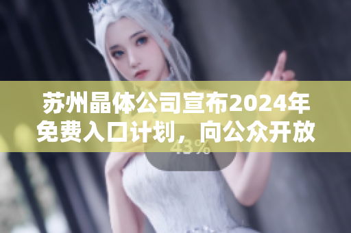 蘇州晶體公司宣布2024年免費入口計劃，向公眾開放及全面介紹最新科技成果