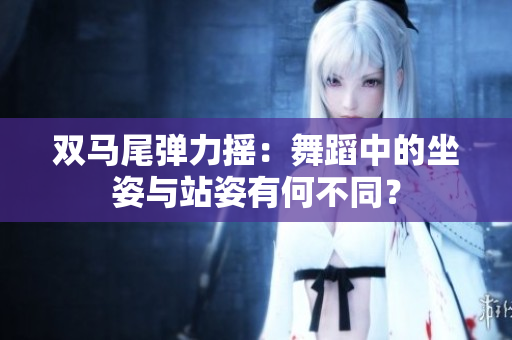 雙馬尾彈力搖：舞蹈中的坐姿與站姿有何不同？