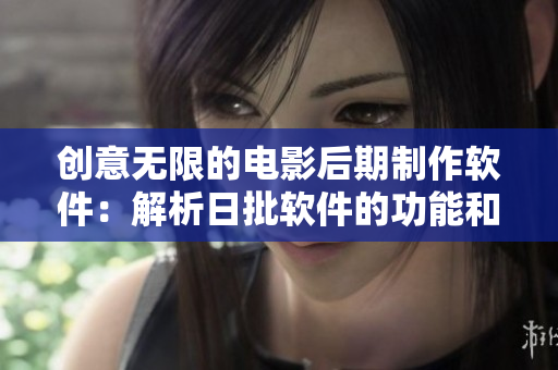創(chuàng)意無限的電影后期制作軟件：解析日批軟件的功能和優(yōu)勢